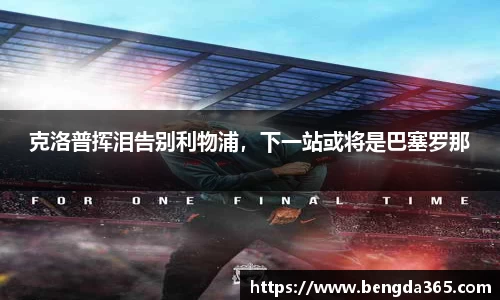 克洛普挥泪告别利物浦，下一站或将是巴塞罗那