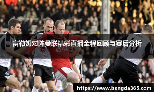 富勒姆对阵曼联精彩直播全程回顾与赛后分析
