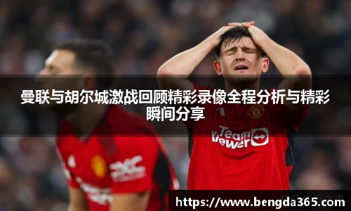 曼联与胡尔城激战回顾精彩录像全程分析与精彩瞬间分享