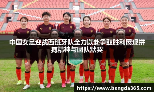 中国女足迎战西班牙队全力以赴争取胜利展现拼搏精神与团队默契